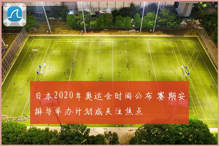 日本2020年奥运会时间公布 赛期安排与举办计划成关注焦点