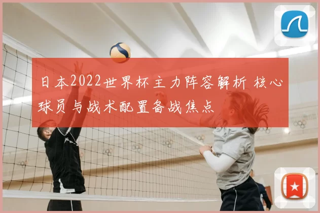 日本2022世界杯主力阵容解析 核心球员与战术配置备战焦点