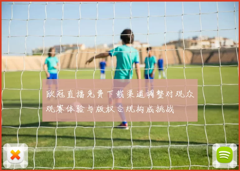 欧冠直播免费下载渠道调整对观众观赛体验与版权合规构成挑战
