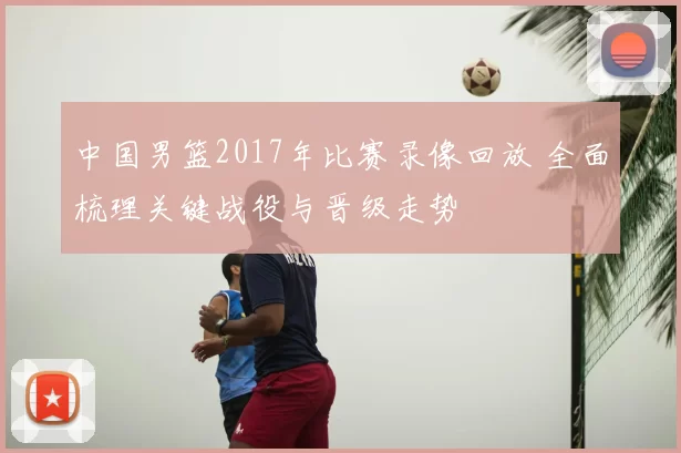 中国男篮2017年比赛录像回放 全面梳理关键战役与晋级走势