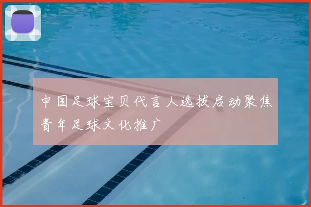 中国足球宝贝代言人选拔启动聚焦青年足球文化推广
