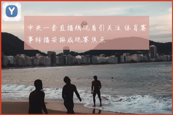 中央一套直播线观看引关注 体育赛事转播安排成观赛焦点