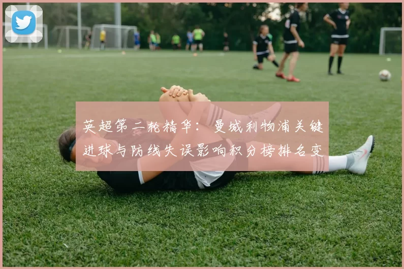 英超第二轮精华：曼城利物浦关键进球与防线失误影响积分榜排名变化
