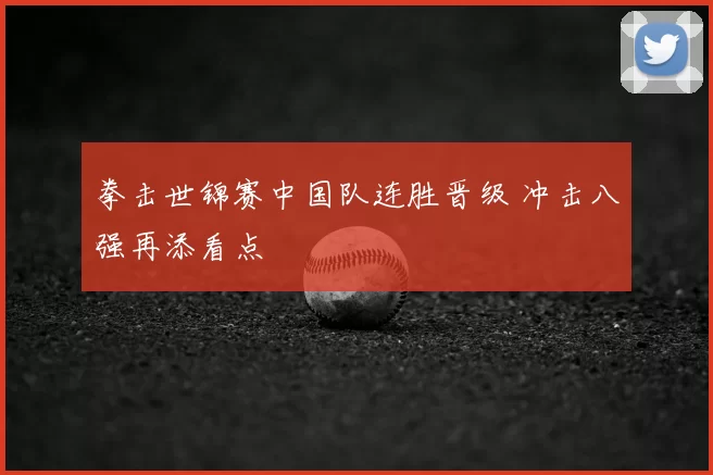 拳击世锦赛中国队连胜晋级 冲击八强再添看点